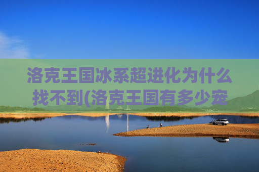 洛克王国冰系超进化为什么找不到(洛克王国有多少宠物)