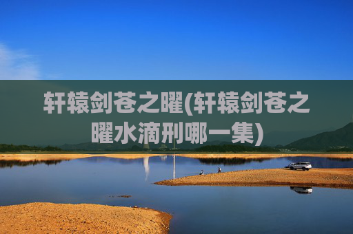 轩辕剑苍之曜(轩辕剑苍之曜水滴刑哪一集)