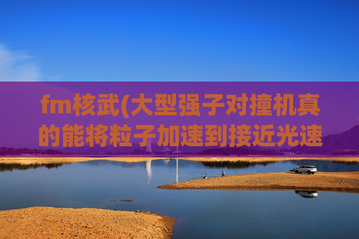 fm核武(大型强子对撞机真的能将粒子加速到接近光速吗)