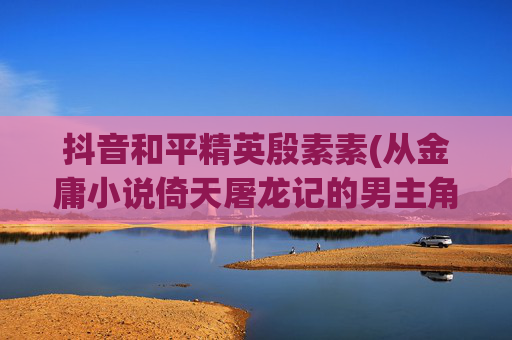 抖音和平精英殷素素(从金庸小说倚天屠龙记的男主角张无忌身上我们能得到什么启示)
