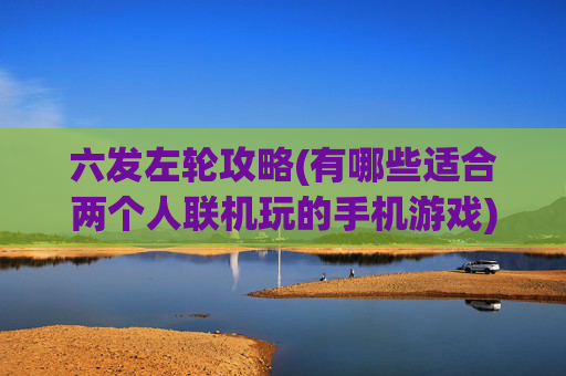 六发左轮攻略(有哪些适合两个人联机玩的手机游戏)