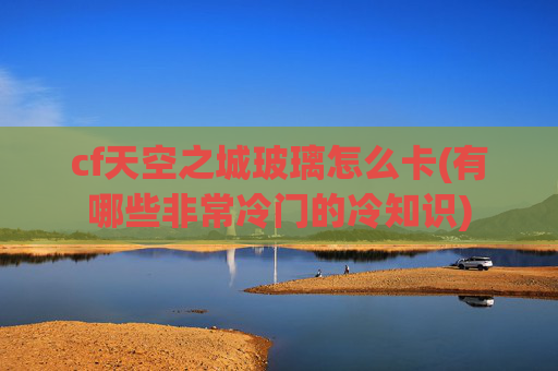 cf天空之城玻璃怎么卡(有哪些非常冷门的冷知识)