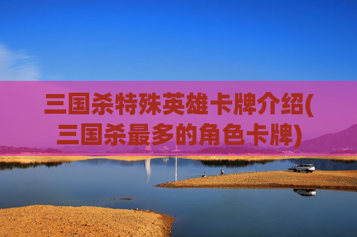 三国杀特殊英雄卡牌介绍(三国杀最多的角色卡牌)