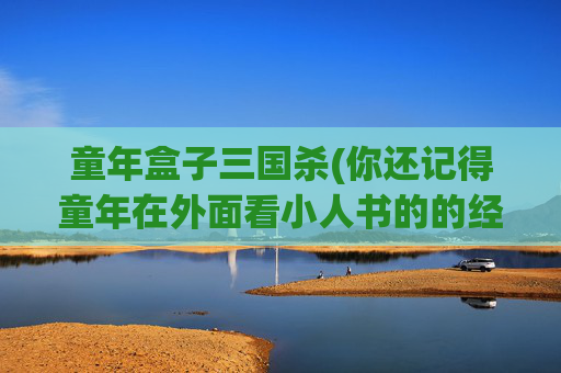 童年盒子三国杀(你还记得童年在外面看小人书的的经历吗)