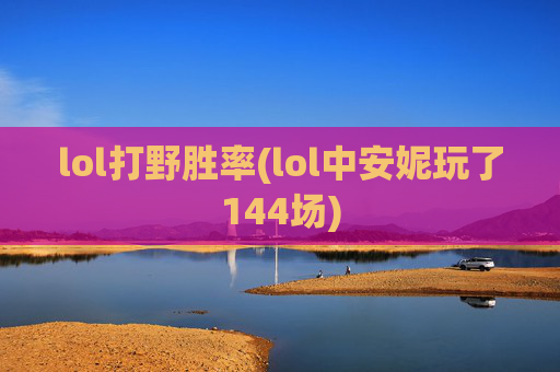 lol打野胜率(lol中安妮玩了144场)