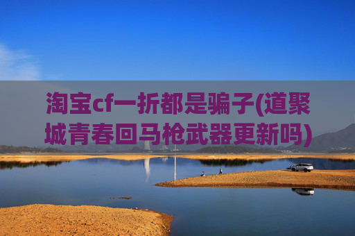淘宝cf一折都是骗子(道聚城青春回马枪武器更新吗)