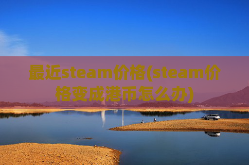 最近steam价格(steam价格变成港币怎么办)