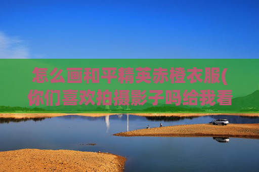 怎么画和平精英赤橙衣服(你们喜欢拍摄影子吗给我看看最喜欢的一张影子的照片吧)