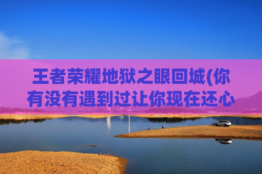 王者荣耀地狱之眼回城(你有没有遇到过让你现在还心有余悸的诡异事情)
