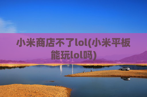 小米商店不了lol(小米平板能玩lol吗)