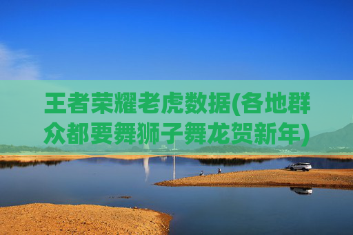 王者荣耀老虎数据(各地群众都要舞狮子舞龙贺新年)