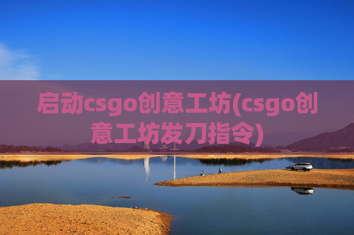 启动csgo创意工坊(csgo创意工坊发刀指令)