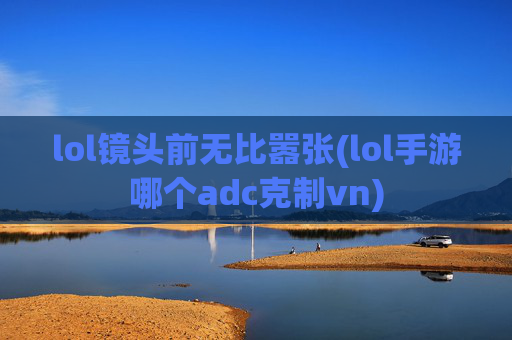 lol镜头前无比嚣张(lol手游哪个adc克制vn)