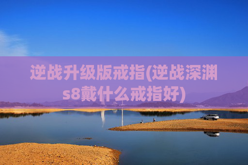 逆战升级版戒指(逆战深渊s8戴什么戒指好)