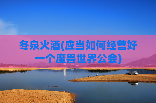 冬泉火酒(应当如何经营好一个魔兽世界公会)