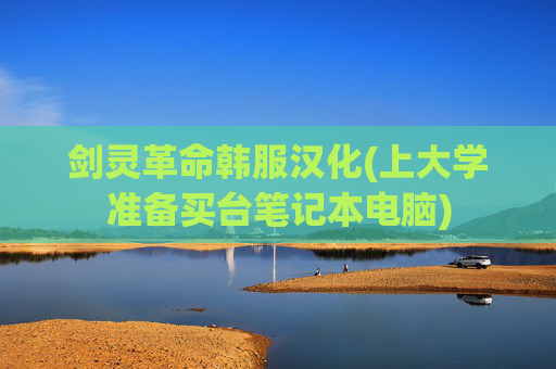 剑灵革命韩服汉化(上大学准备买台笔记本电脑)