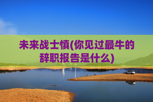 未来战士慎(你见过最牛的辞职报告是什么)