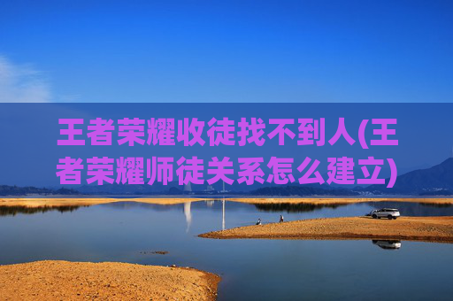 王者荣耀收徒找不到人(王者荣耀师徒关系怎么建立)