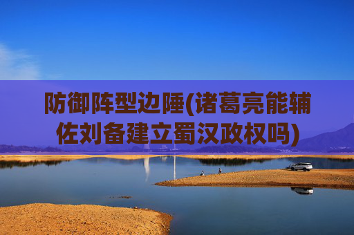 防御阵型边陲(诸葛亮能辅佐刘备建立蜀汉政权吗)