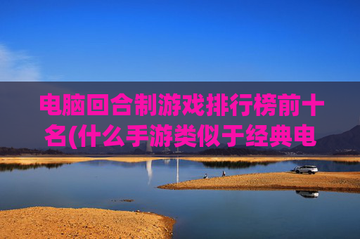电脑回合制游戏排行榜前十名(什么手游类似于经典电脑游戏帝国时代)