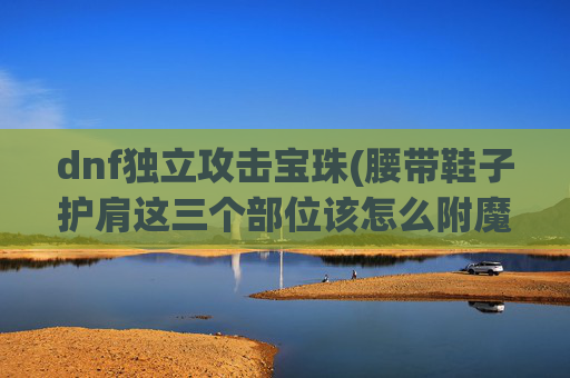 dnf独立攻击宝珠(腰带鞋子护肩这三个部位该怎么附魔)