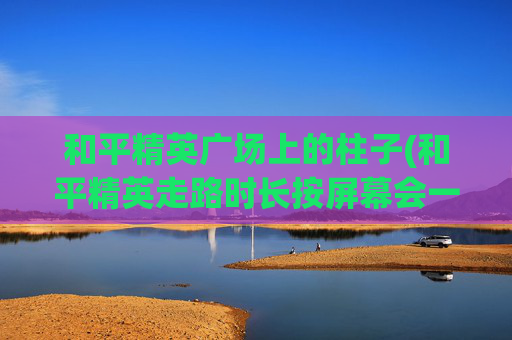 和平精英广场上的柱子(和平精英走路时长按屏幕会一直上下晃)