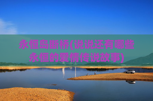 永恒岛断桥(说说还有哪些永恒的爱情传说故事)
