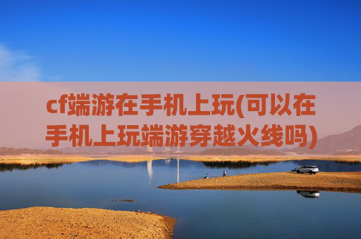 cf端游在手机上玩(可以在手机上玩端游穿越火线吗)