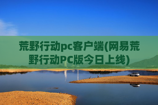 荒野行动pc客户端(网易荒野行动PC版今日上线)