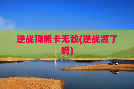 逆战狗熊卡无敌(逆战凉了吗)