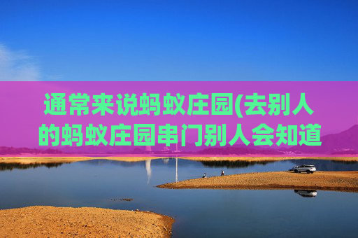 通常来说蚂蚁庄园(去别人的蚂蚁庄园串门别人会知道吗)