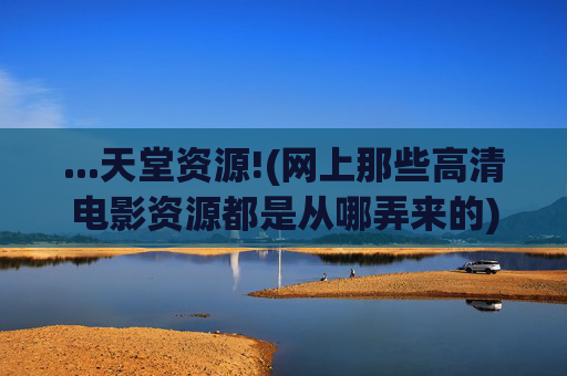 ...天堂资源!(网上那些高清电影资源都是从哪弄来的)