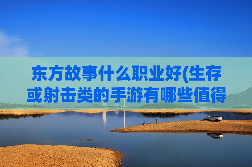 东方故事什么职业好(生存或射击类的手游有哪些值得推荐)