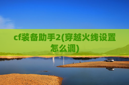 cf装备助手2(穿越火线设置怎么调)