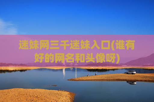 迷妹网三千迷妹入口(谁有好的网名和头像呀)