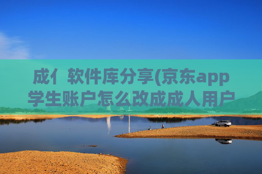 成亻软件库分享(京东app学生账户怎么改成成人用户)