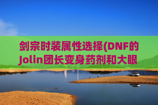 剑宗时装属性选择(DNF的Jolin团长变身药剂和大眼仔)