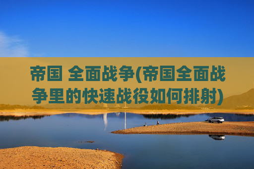 帝国 全面战争(帝国全面战争里的快速战役如何排射)