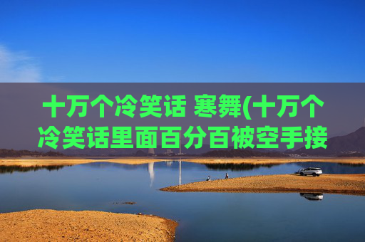 十万个冷笑话 寒舞(十万个冷笑话里面百分百被空手接白刃是什么意思看不懂撒)