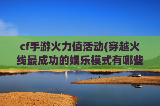 cf手游火力值活动(穿越火线最成功的娱乐模式有哪些)