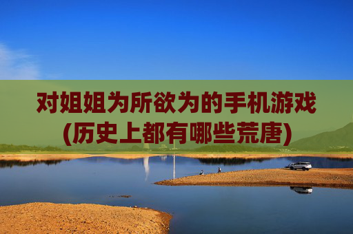 对姐姐为所欲为的手机游戏(历史上都有哪些荒唐)