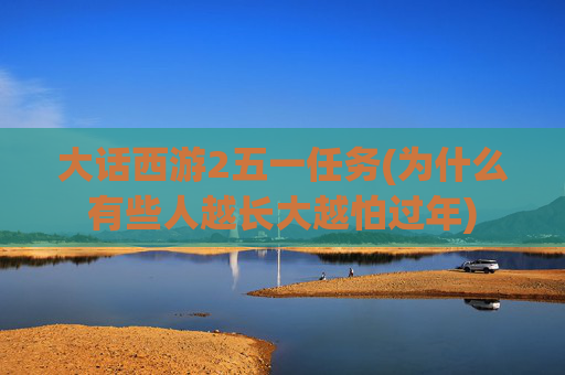 大话西游2五一任务(为什么有些人越长大越怕过年)