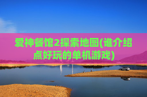 爱神餐馆2探索地图(谁介绍点好玩的单机游戏)
