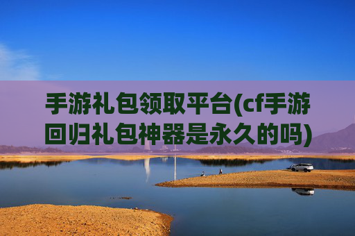 手游礼包领取平台(cf手游回归礼包神器是永久的吗)