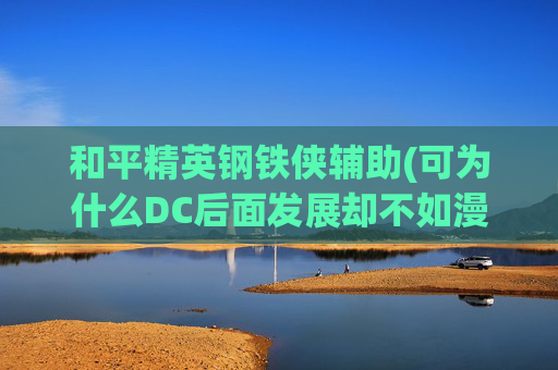 和平精英钢铁侠辅助(可为什么DC后面发展却不如漫威)