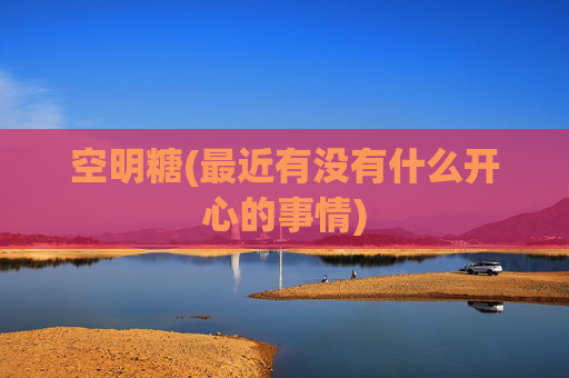 空明糖(最近有没有什么开心的事情)