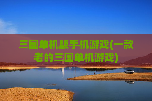 三国单机版手机游戏(一款老的三国单机游戏)
