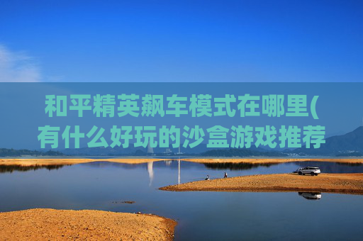 和平精英飙车模式在哪里(有什么好玩的沙盒游戏推荐)