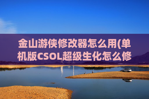 金山游侠修改器怎么用(单机版CSOL超级生化怎么修改弹药袋)