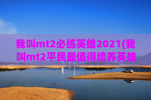 我叫mt2必练英雄2021(我叫mt2平民最值得培养英雄2021)